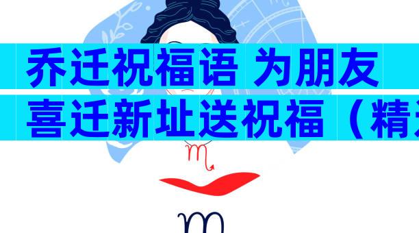 乔迁祝福语 为朋友喜迁新址送祝福（精选6篇）